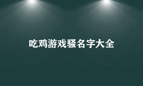 吃鸡游戏骚名字大全