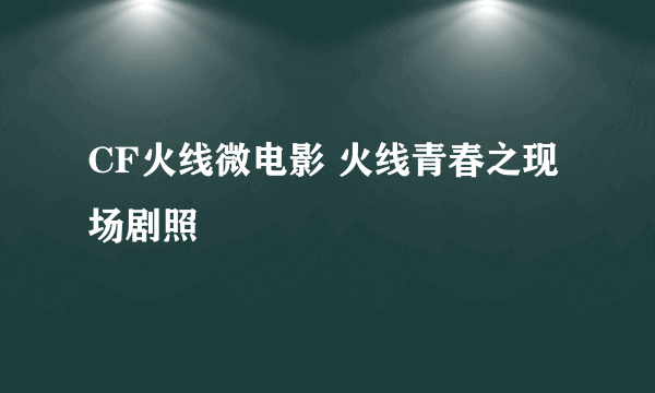 CF火线微电影 火线青春之现场剧照