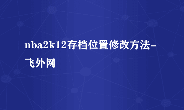 nba2k12存档位置修改方法-飞外网