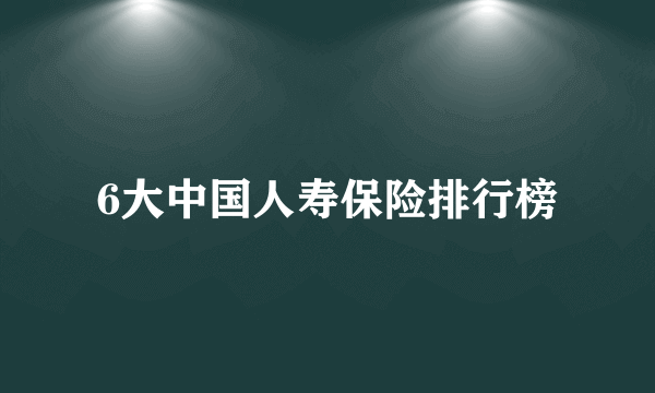 6大中国人寿保险排行榜