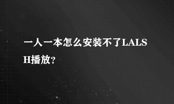 一人一本怎么安装不了LALSH播放？