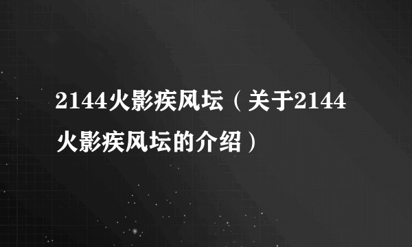 2144火影疾风坛（关于2144火影疾风坛的介绍）