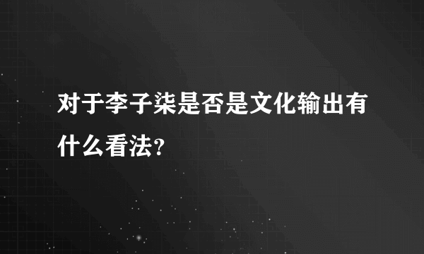 对于李子柒是否是文化输出有什么看法？