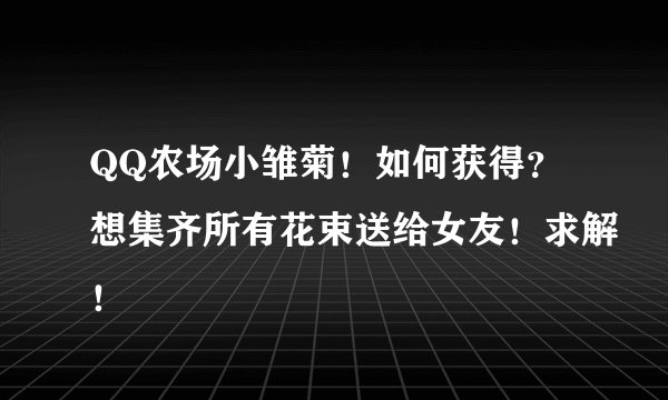 QQ农场小雏菊！如何获得？想集齐所有花束送给女友！求解！