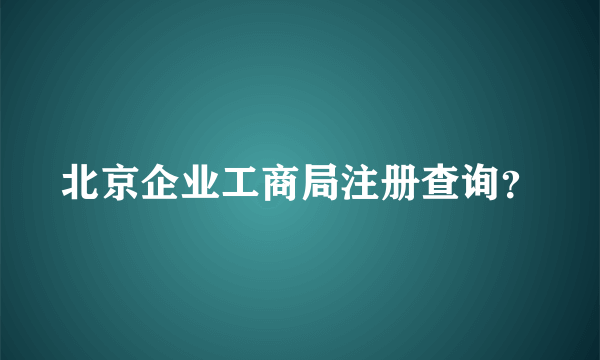 北京企业工商局注册查询？