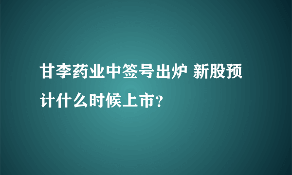 甘李药业中签号出炉 新股预计什么时候上市？