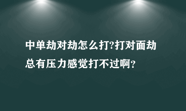 中单劫对劫怎么打?打对面劫总有压力感觉打不过啊？