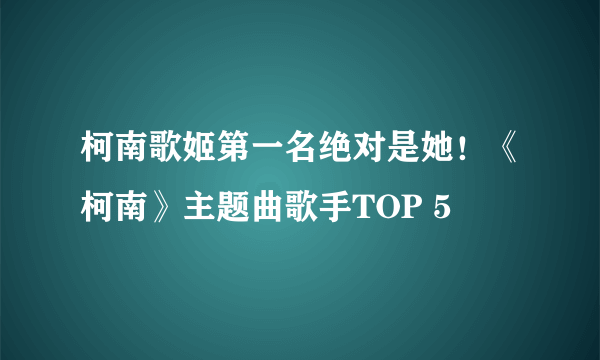 柯南歌姬第一名绝对是她！《柯南》主题曲歌手TOP 5