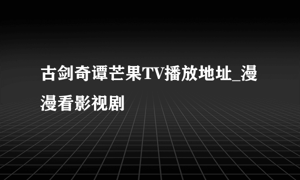 古剑奇谭芒果TV播放地址_漫漫看影视剧