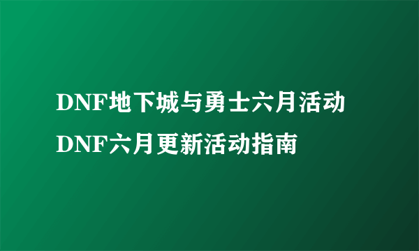 DNF地下城与勇士六月活动 DNF六月更新活动指南