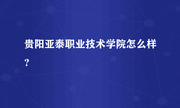 贵阳亚泰职业技术学院怎么样？