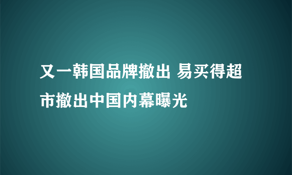 又一韩国品牌撤出 易买得超市撤出中国内幕曝光