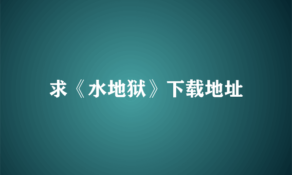 求《水地狱》下载地址