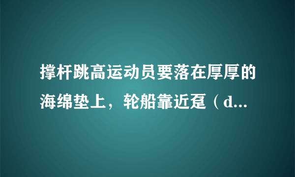 撑杆跳高运动员要落在厚厚的海绵垫上，轮船靠近趸（dǔn）船时相互接触处挂有缓冲轮胎，警察对高楼坠落人