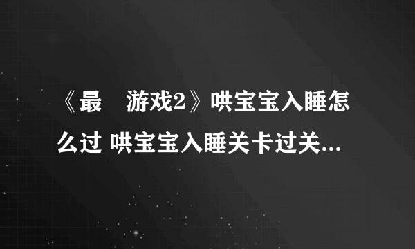 《最囧游戏2》哄宝宝入睡怎么过 哄宝宝入睡关卡过关攻略详解