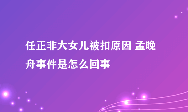 任正非大女儿被扣原因 孟晚舟事件是怎么回事