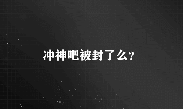 冲神吧被封了么？