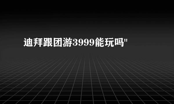 迪拜跟团游3999能玩吗