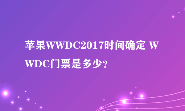 苹果WWDC2017时间确定 WWDC门票是多少？