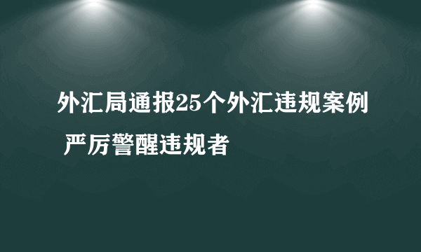 外汇局通报25个外汇违规案例 严厉警醒违规者