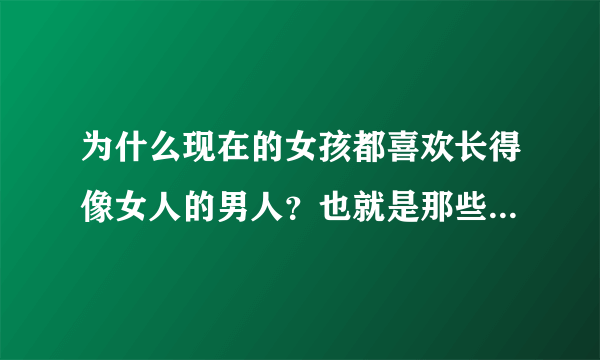 为什么现在的女孩都喜欢长得像女人的男人？也就是那些长得清秀漂亮的，并且还是男女通吃