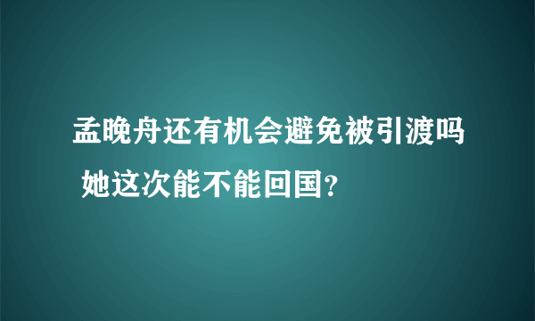 孟晚舟还有机会避免被引渡吗 她这次能不能回国？