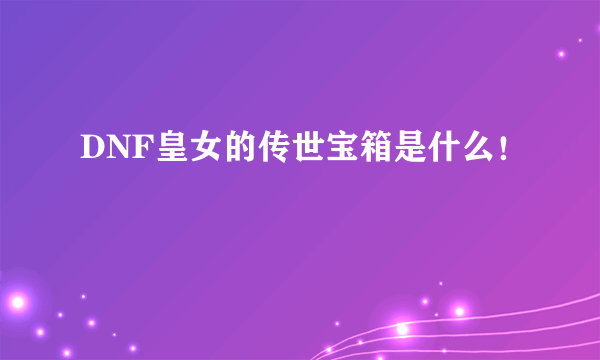 DNF皇女的传世宝箱是什么！