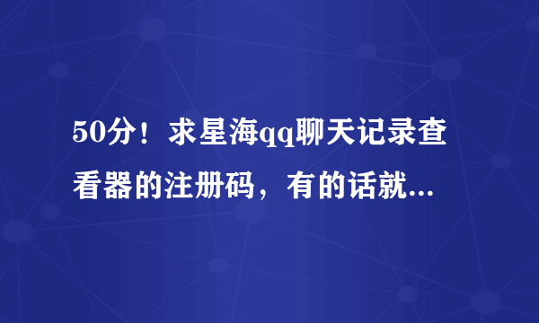 50分！求星海qq聊天记录查看器的注册码，有的话就麻烦给个~谢谢了~