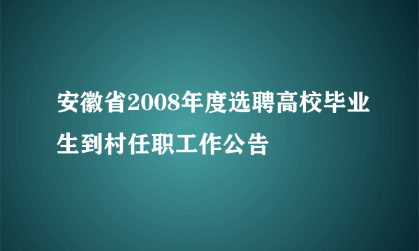 安徽省2008年度选聘高校毕业生到村任职工作公告