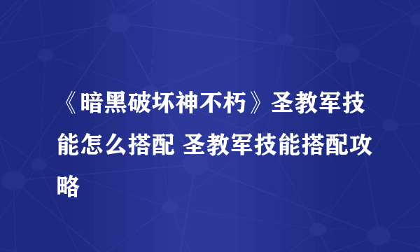 《暗黑破坏神不朽》圣教军技能怎么搭配 圣教军技能搭配攻略