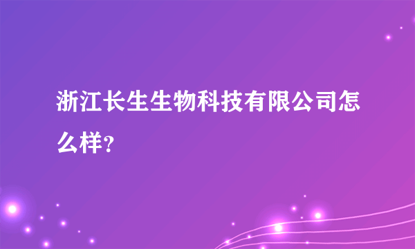 浙江长生生物科技有限公司怎么样？