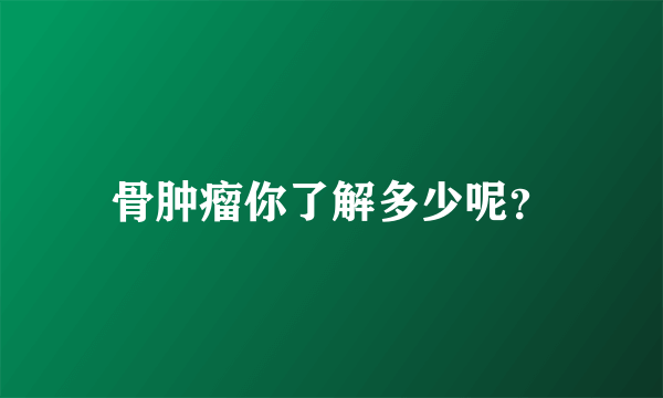 骨肿瘤你了解多少呢？