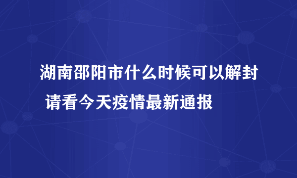 湖南邵阳市什么时候可以解封 请看今天疫情最新通报