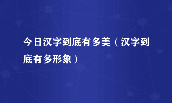 今日汉字到底有多美（汉字到底有多形象）