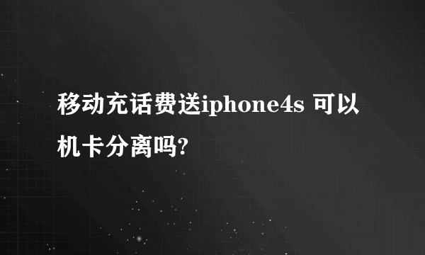 移动充话费送iphone4s 可以机卡分离吗?