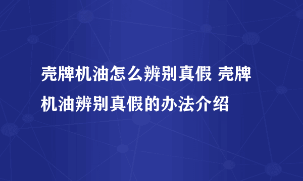 壳牌机油怎么辨别真假 壳牌机油辨别真假的办法介绍