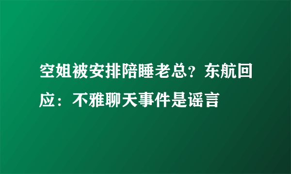 空姐被安排陪睡老总？东航回应：不雅聊天事件是谣言