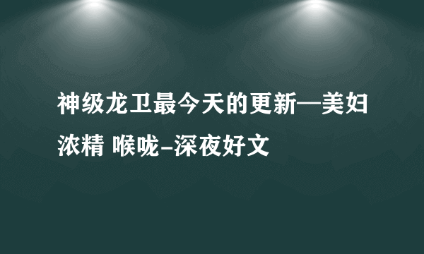 神级龙卫最今天的更新—美妇浓精 喉咙-深夜好文