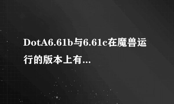 DotA6.61b与6.61c在魔兽运行的版本上有区别吗?