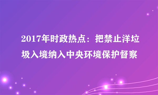 2017年时政热点：把禁止洋垃圾入境纳入中央环境保护督察