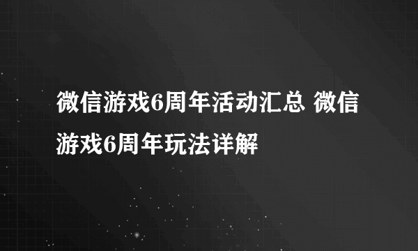 微信游戏6周年活动汇总 微信游戏6周年玩法详解