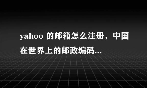 yahoo 的邮箱怎么注册，中国在世界上的邮政编码找不到，美国的也不管用，求助