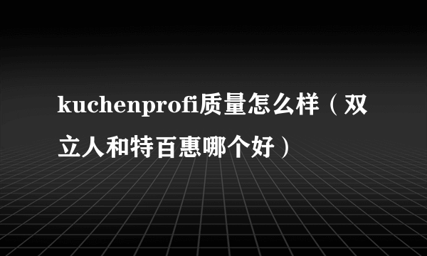 kuchenprofi质量怎么样（双立人和特百惠哪个好）