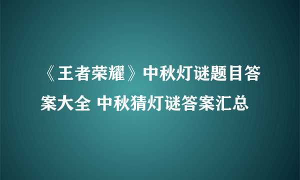 《王者荣耀》中秋灯谜题目答案大全 中秋猜灯谜答案汇总