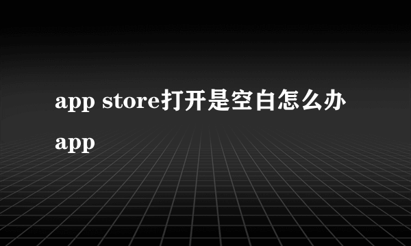 app store打开是空白怎么办 app