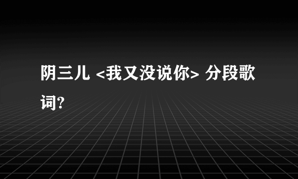 阴三儿 <我又没说你> 分段歌词?