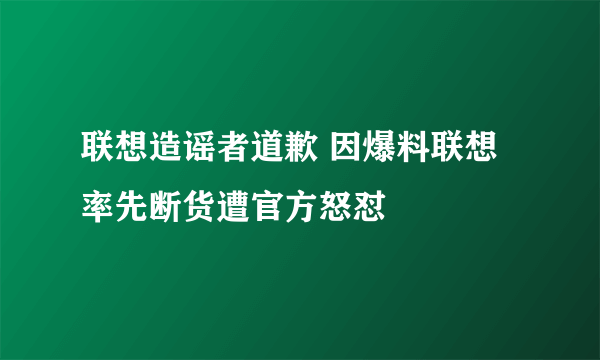 联想造谣者道歉 因爆料联想率先断货遭官方怒怼