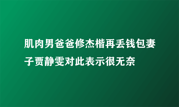 肌肉男爸爸修杰楷再丢钱包妻子贾静雯对此表示很无奈