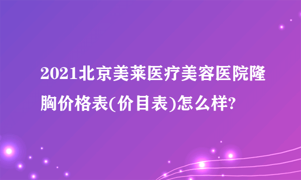 2021北京美莱医疗美容医院隆胸价格表(价目表)怎么样?