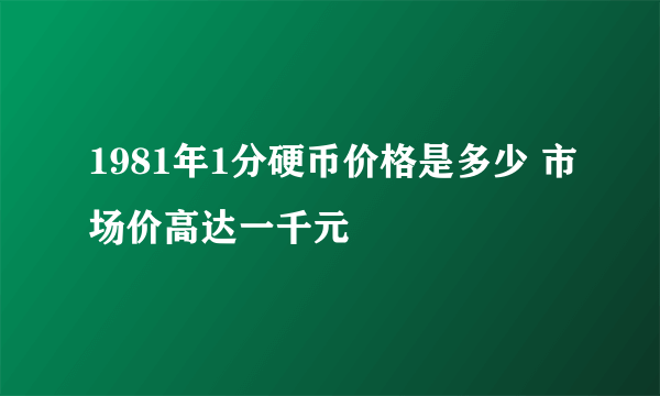 1981年1分硬币价格是多少 市场价高达一千元